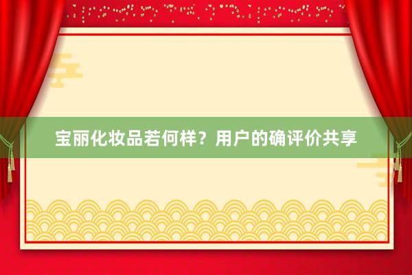 宝丽化妆品若何样？用户的确评价共享