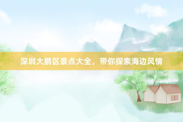 深圳大鹏区景点大全，带你探索海边风情